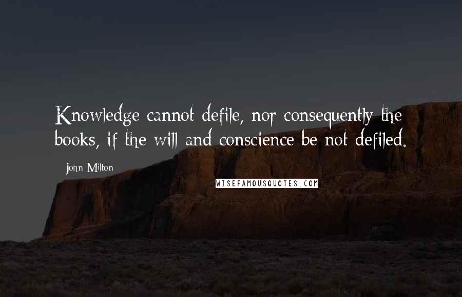 John Milton Quotes: Knowledge cannot defile, nor consequently the books, if the will and conscience be not defiled.