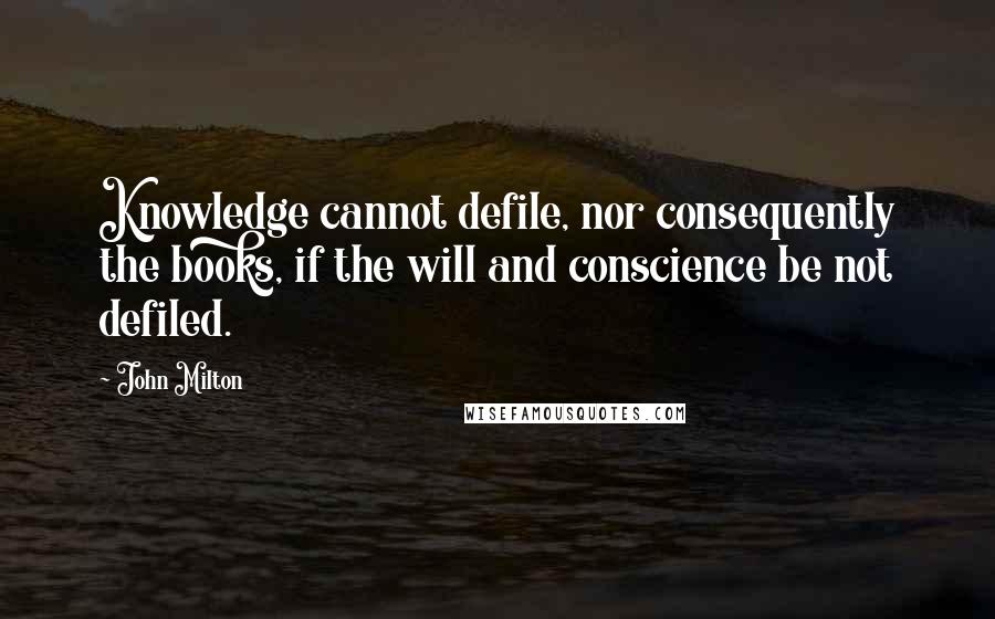 John Milton Quotes: Knowledge cannot defile, nor consequently the books, if the will and conscience be not defiled.