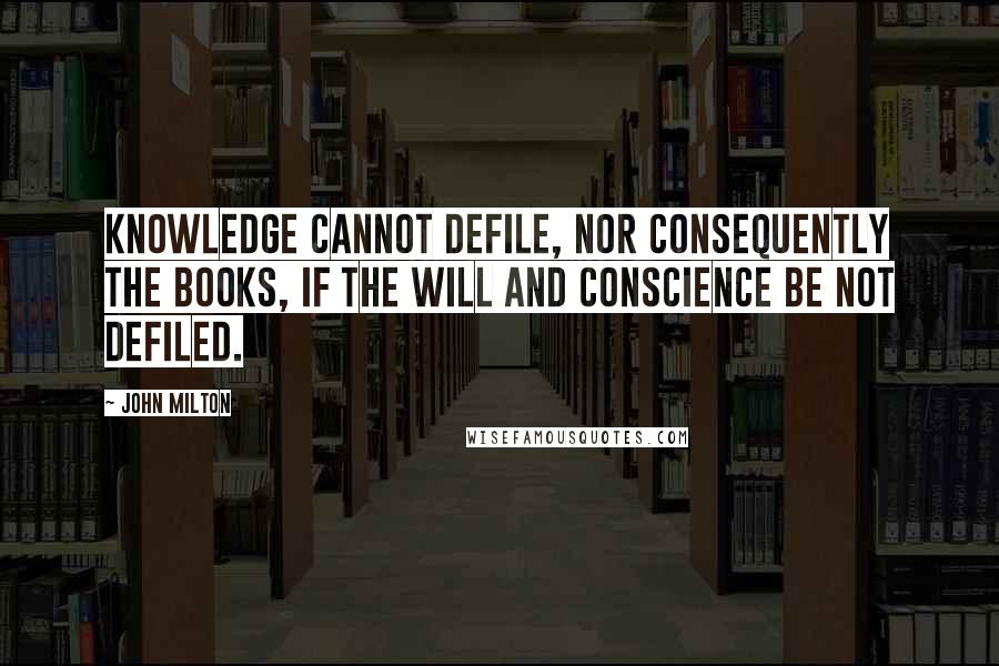 John Milton Quotes: Knowledge cannot defile, nor consequently the books, if the will and conscience be not defiled.