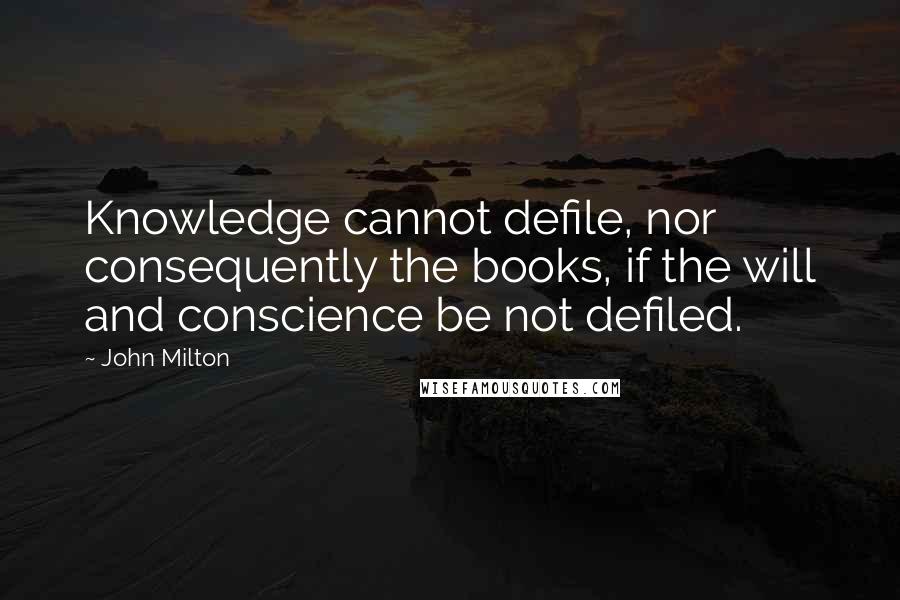 John Milton Quotes: Knowledge cannot defile, nor consequently the books, if the will and conscience be not defiled.