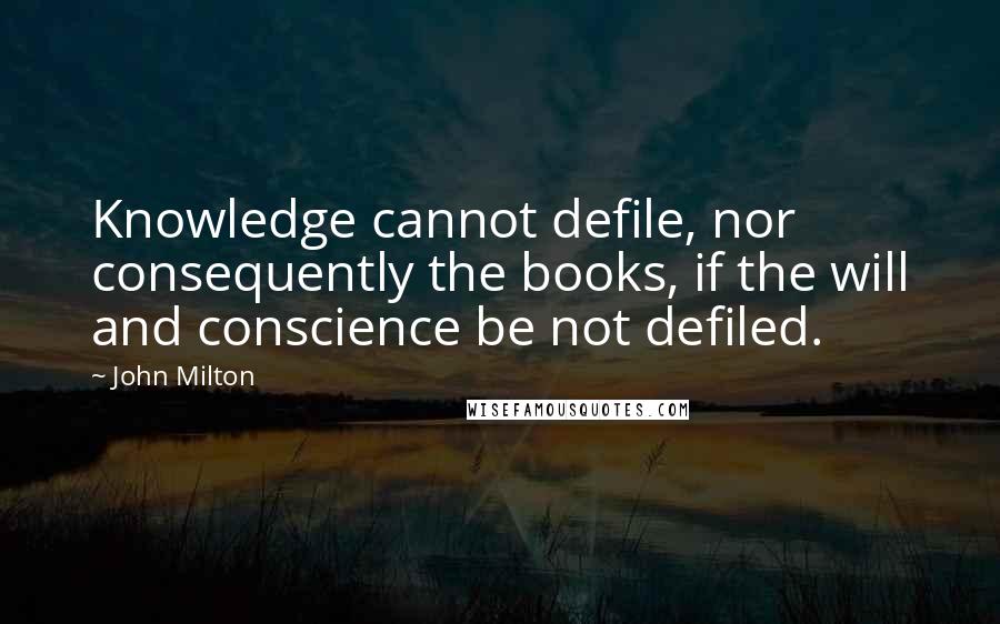 John Milton Quotes: Knowledge cannot defile, nor consequently the books, if the will and conscience be not defiled.