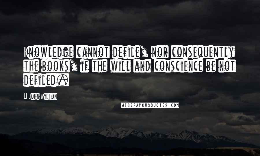 John Milton Quotes: Knowledge cannot defile, nor consequently the books, if the will and conscience be not defiled.