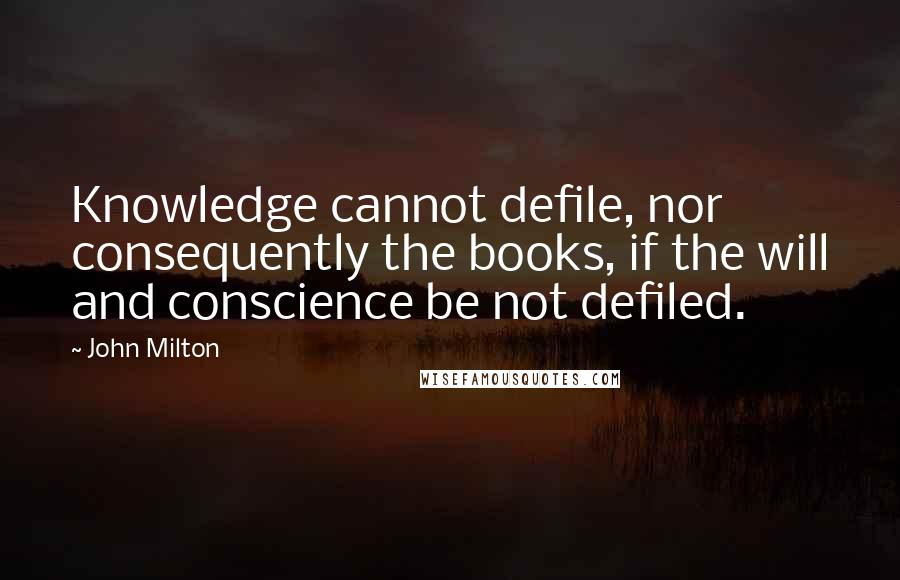 John Milton Quotes: Knowledge cannot defile, nor consequently the books, if the will and conscience be not defiled.