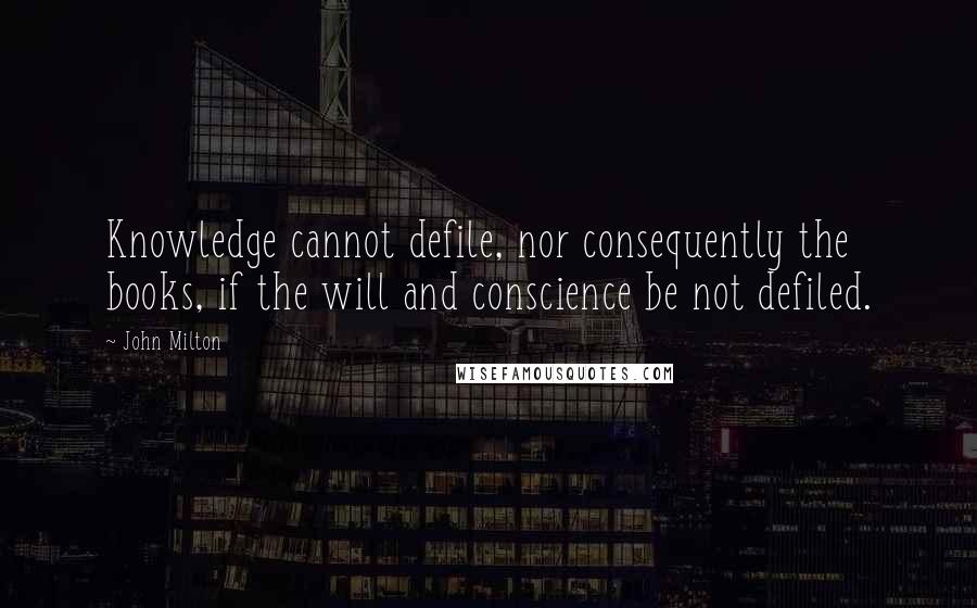 John Milton Quotes: Knowledge cannot defile, nor consequently the books, if the will and conscience be not defiled.