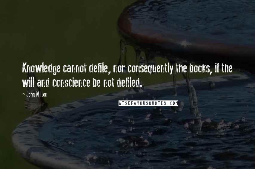 John Milton Quotes: Knowledge cannot defile, nor consequently the books, if the will and conscience be not defiled.