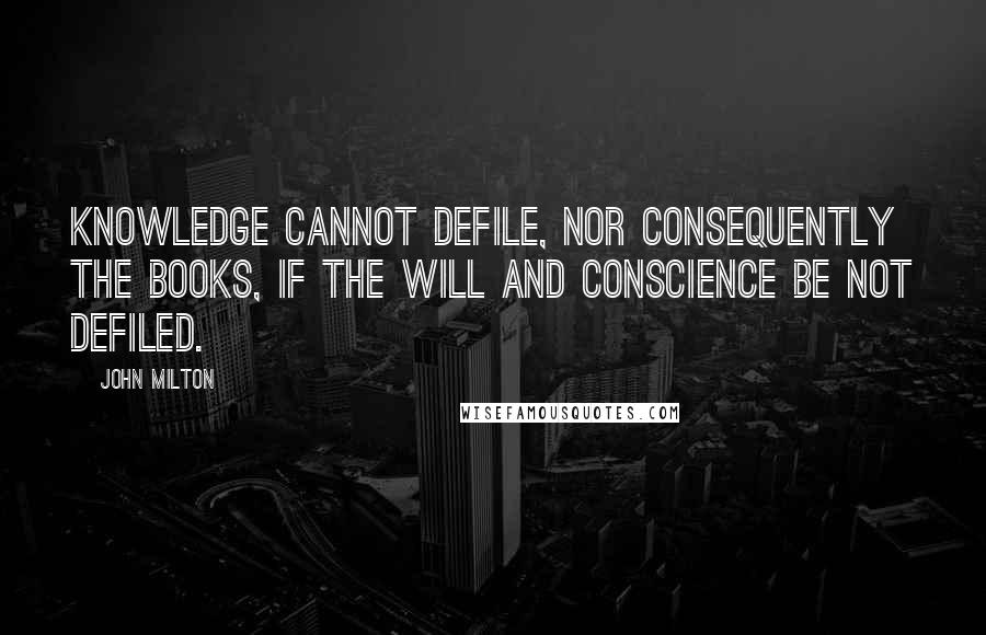 John Milton Quotes: Knowledge cannot defile, nor consequently the books, if the will and conscience be not defiled.