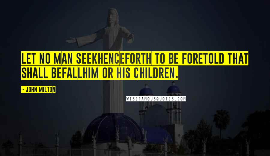 John Milton Quotes: Let no man seekHenceforth to be foretold that shall befallHim or his children.