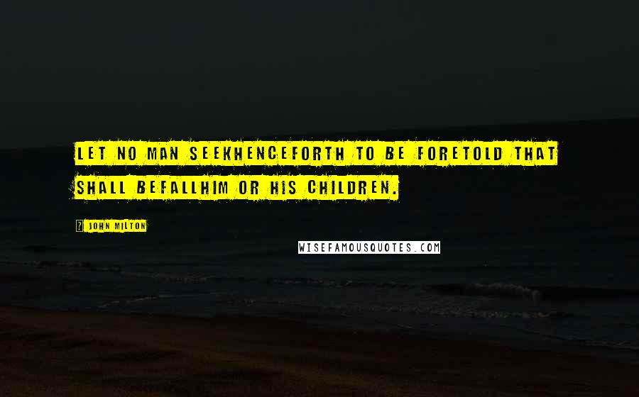 John Milton Quotes: Let no man seekHenceforth to be foretold that shall befallHim or his children.