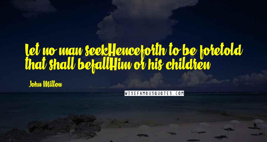 John Milton Quotes: Let no man seekHenceforth to be foretold that shall befallHim or his children.