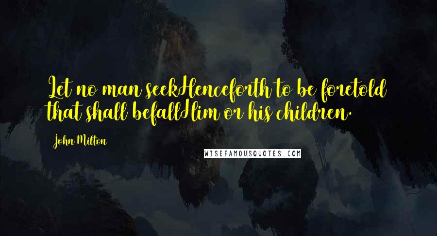 John Milton Quotes: Let no man seekHenceforth to be foretold that shall befallHim or his children.