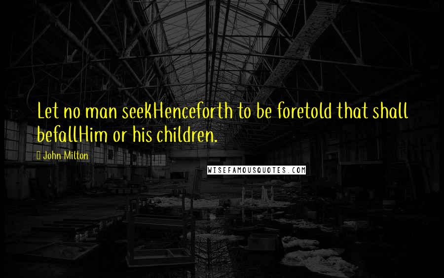 John Milton Quotes: Let no man seekHenceforth to be foretold that shall befallHim or his children.