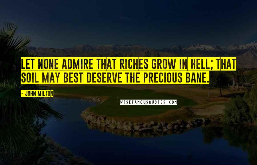 John Milton Quotes: Let none admire that riches grow in hell; that soil may best deserve the precious bane.