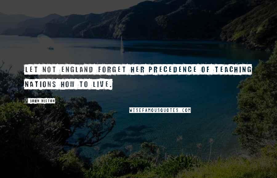 John Milton Quotes: Let not England forget her precedence of teaching nations how to live.