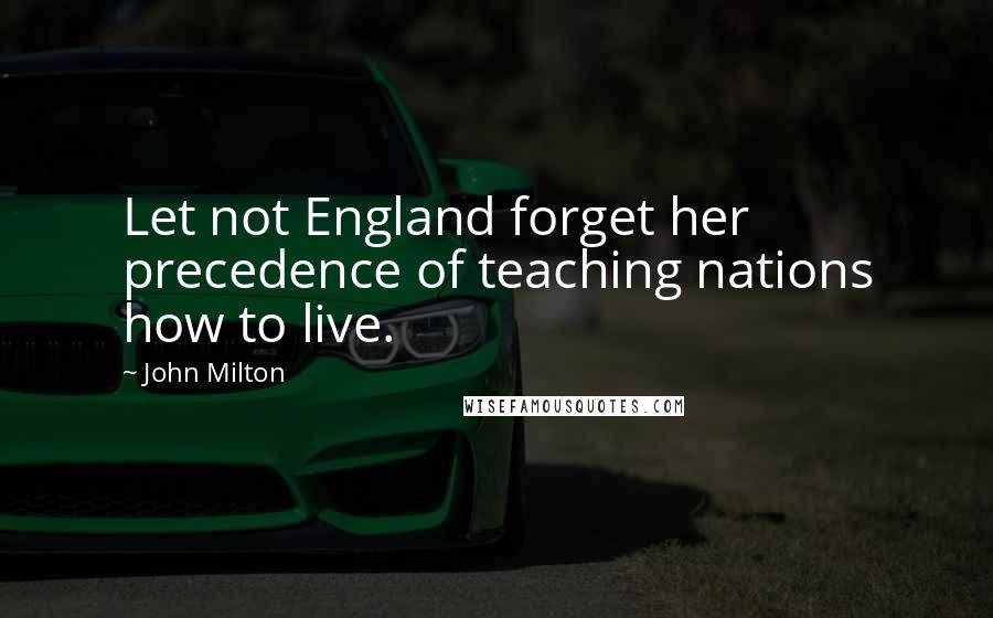 John Milton Quotes: Let not England forget her precedence of teaching nations how to live.