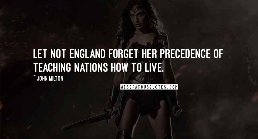John Milton Quotes: Let not England forget her precedence of teaching nations how to live.