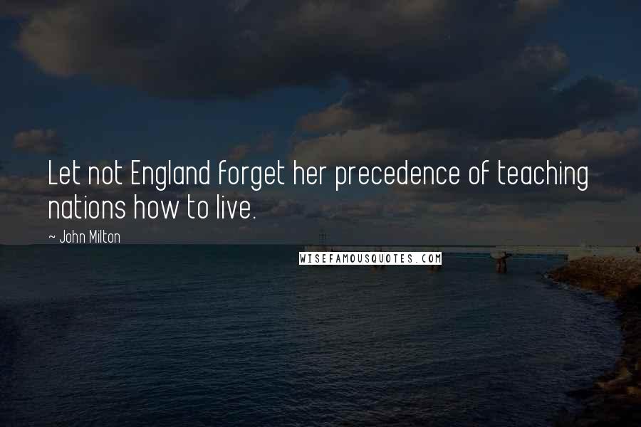 John Milton Quotes: Let not England forget her precedence of teaching nations how to live.