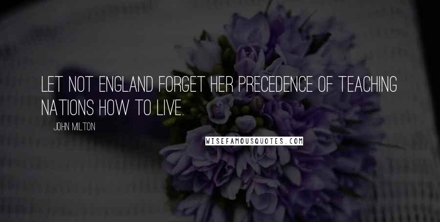 John Milton Quotes: Let not England forget her precedence of teaching nations how to live.