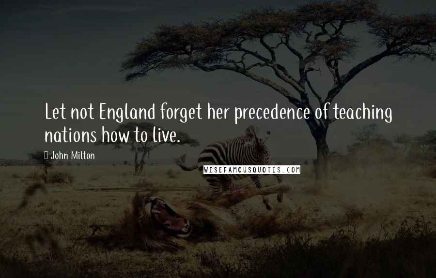 John Milton Quotes: Let not England forget her precedence of teaching nations how to live.