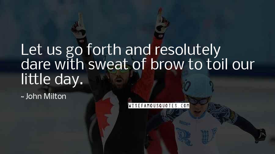 John Milton Quotes: Let us go forth and resolutely dare with sweat of brow to toil our little day.