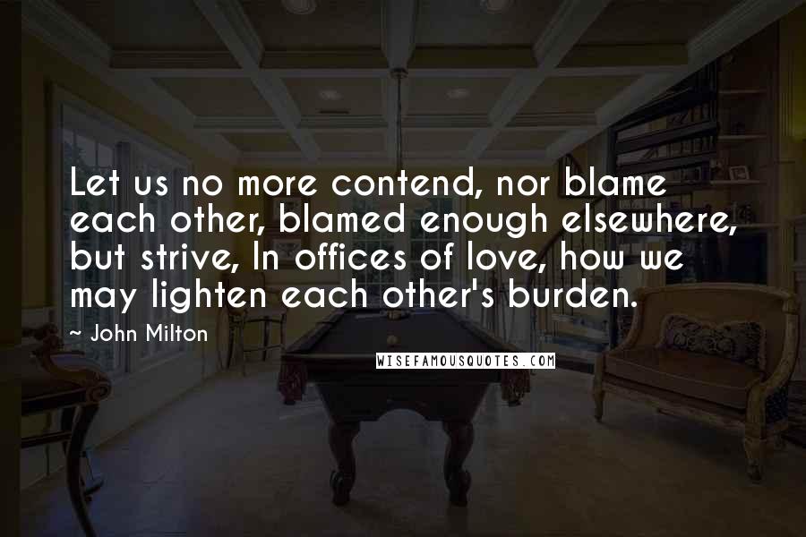 John Milton Quotes: Let us no more contend, nor blame each other, blamed enough elsewhere, but strive, In offices of love, how we may lighten each other's burden.