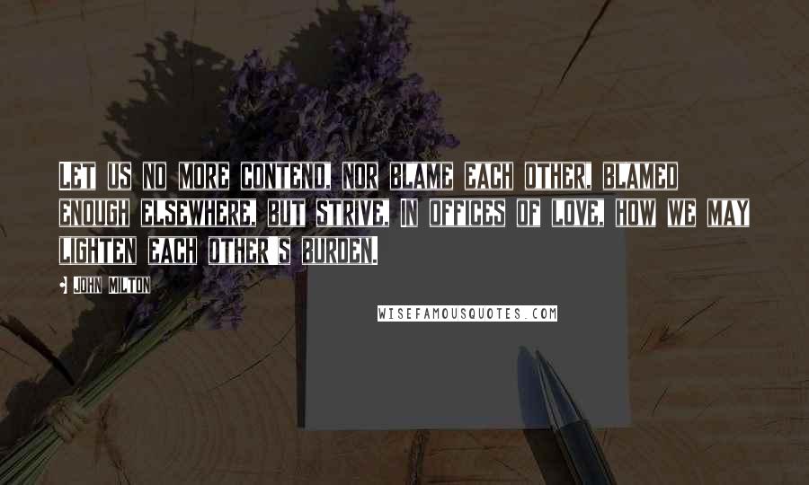 John Milton Quotes: Let us no more contend, nor blame each other, blamed enough elsewhere, but strive, In offices of love, how we may lighten each other's burden.