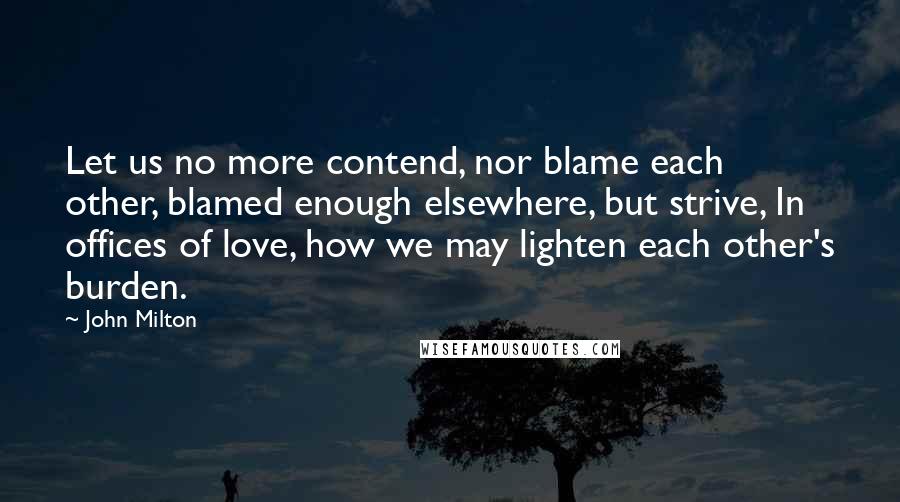 John Milton Quotes: Let us no more contend, nor blame each other, blamed enough elsewhere, but strive, In offices of love, how we may lighten each other's burden.