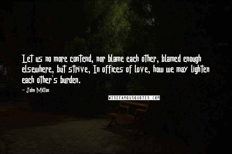 John Milton Quotes: Let us no more contend, nor blame each other, blamed enough elsewhere, but strive, In offices of love, how we may lighten each other's burden.