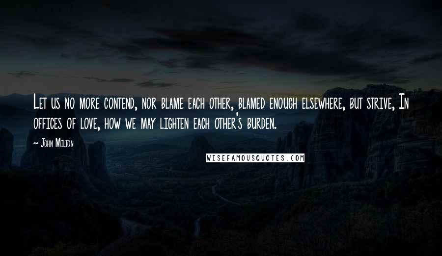 John Milton Quotes: Let us no more contend, nor blame each other, blamed enough elsewhere, but strive, In offices of love, how we may lighten each other's burden.