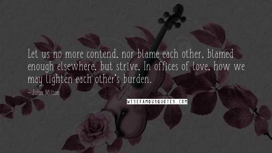 John Milton Quotes: Let us no more contend, nor blame each other, blamed enough elsewhere, but strive, In offices of love, how we may lighten each other's burden.