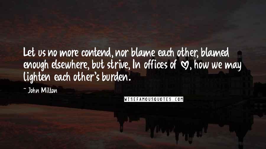 John Milton Quotes: Let us no more contend, nor blame each other, blamed enough elsewhere, but strive, In offices of love, how we may lighten each other's burden.