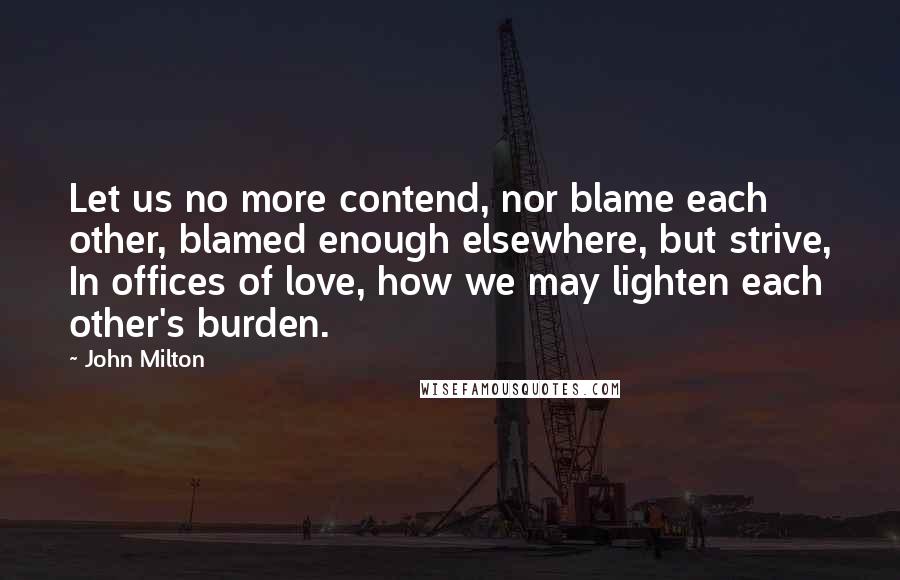 John Milton Quotes: Let us no more contend, nor blame each other, blamed enough elsewhere, but strive, In offices of love, how we may lighten each other's burden.