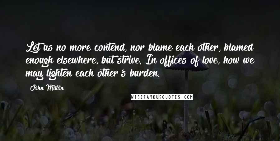 John Milton Quotes: Let us no more contend, nor blame each other, blamed enough elsewhere, but strive, In offices of love, how we may lighten each other's burden.