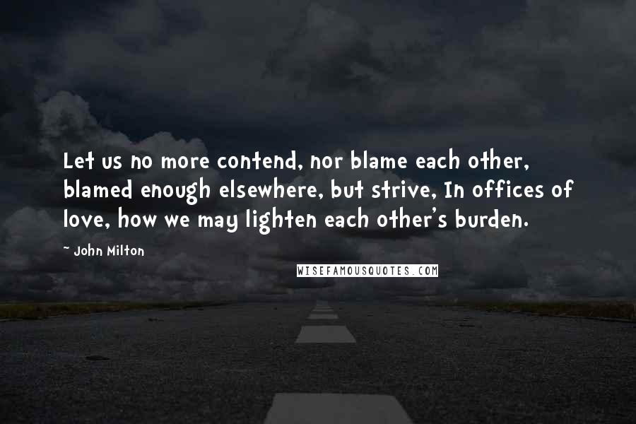 John Milton Quotes: Let us no more contend, nor blame each other, blamed enough elsewhere, but strive, In offices of love, how we may lighten each other's burden.