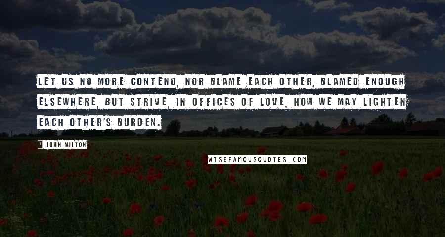 John Milton Quotes: Let us no more contend, nor blame each other, blamed enough elsewhere, but strive, In offices of love, how we may lighten each other's burden.