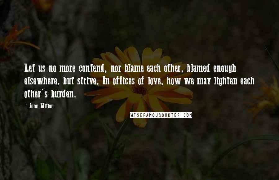 John Milton Quotes: Let us no more contend, nor blame each other, blamed enough elsewhere, but strive, In offices of love, how we may lighten each other's burden.