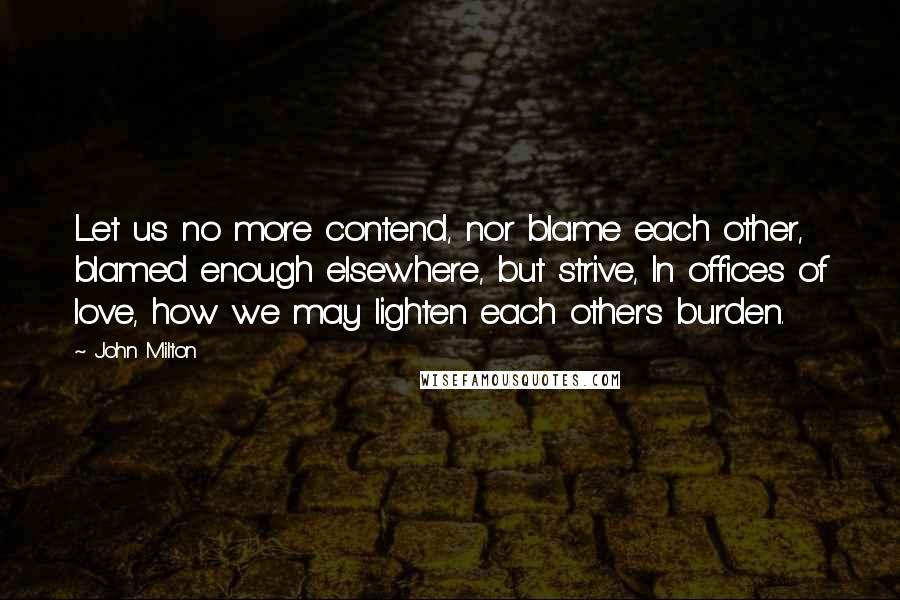 John Milton Quotes: Let us no more contend, nor blame each other, blamed enough elsewhere, but strive, In offices of love, how we may lighten each other's burden.