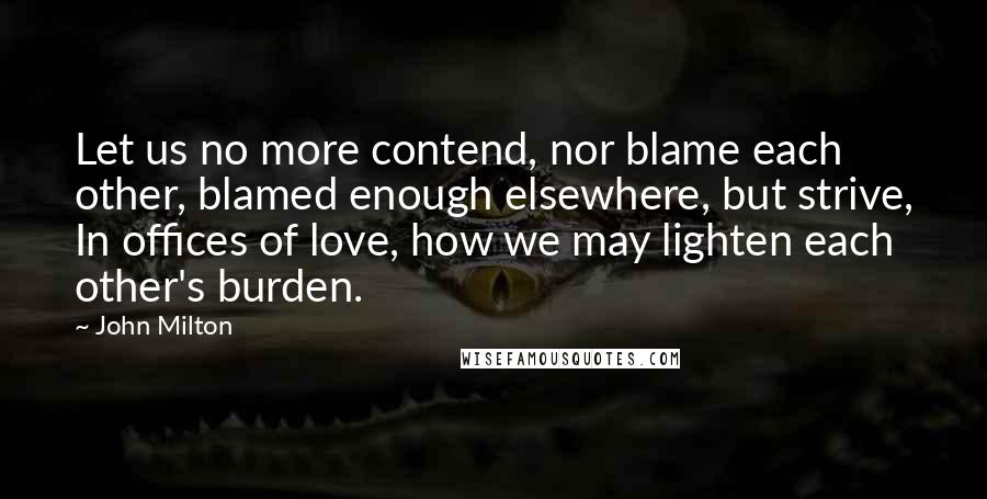 John Milton Quotes: Let us no more contend, nor blame each other, blamed enough elsewhere, but strive, In offices of love, how we may lighten each other's burden.
