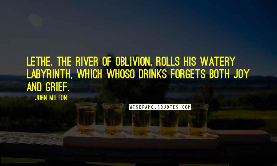 John Milton Quotes: Lethe, the river of oblivion, rolls his watery labyrinth, which whoso drinks forgets both joy and grief.