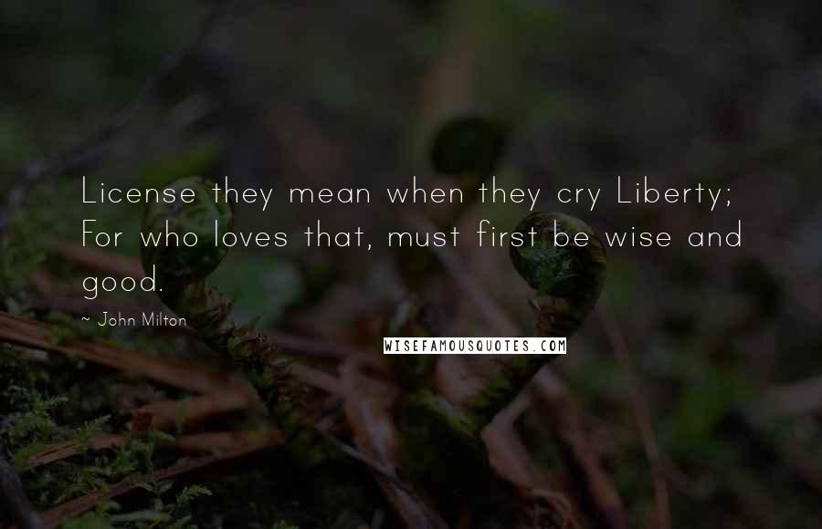 John Milton Quotes: License they mean when they cry Liberty; For who loves that, must first be wise and good.