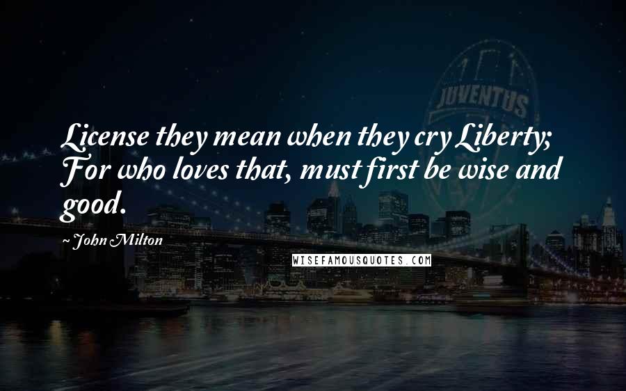 John Milton Quotes: License they mean when they cry Liberty; For who loves that, must first be wise and good.