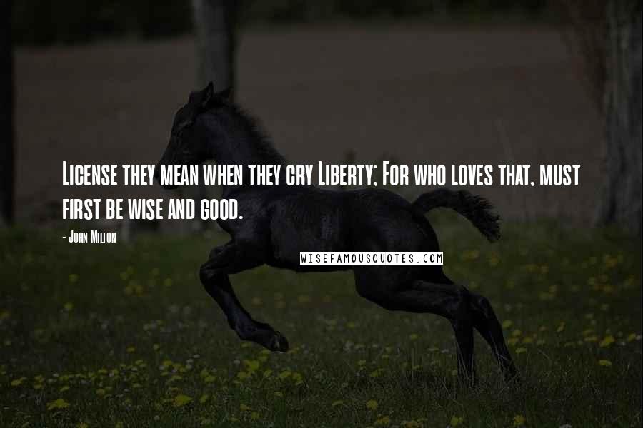 John Milton Quotes: License they mean when they cry Liberty; For who loves that, must first be wise and good.