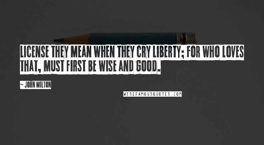 John Milton Quotes: License they mean when they cry Liberty; For who loves that, must first be wise and good.