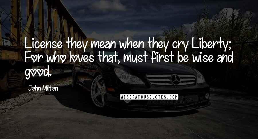 John Milton Quotes: License they mean when they cry Liberty; For who loves that, must first be wise and good.