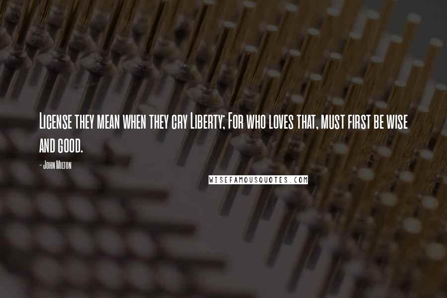 John Milton Quotes: License they mean when they cry Liberty; For who loves that, must first be wise and good.