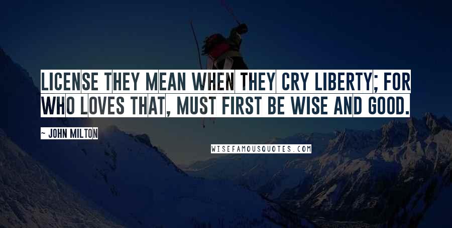 John Milton Quotes: License they mean when they cry Liberty; For who loves that, must first be wise and good.