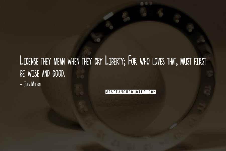 John Milton Quotes: License they mean when they cry Liberty; For who loves that, must first be wise and good.