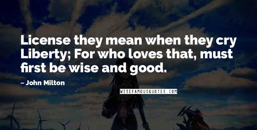 John Milton Quotes: License they mean when they cry Liberty; For who loves that, must first be wise and good.