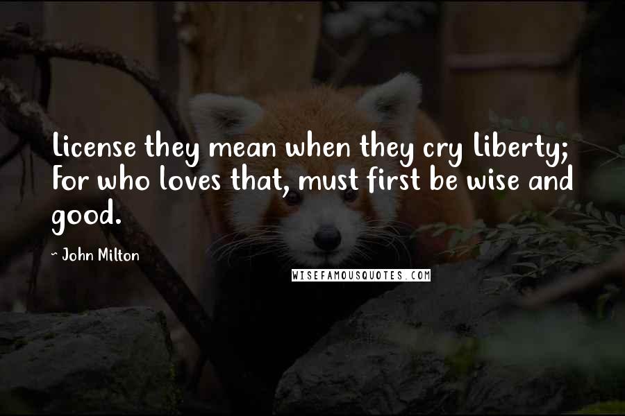 John Milton Quotes: License they mean when they cry Liberty; For who loves that, must first be wise and good.