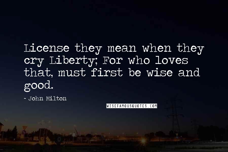 John Milton Quotes: License they mean when they cry Liberty; For who loves that, must first be wise and good.