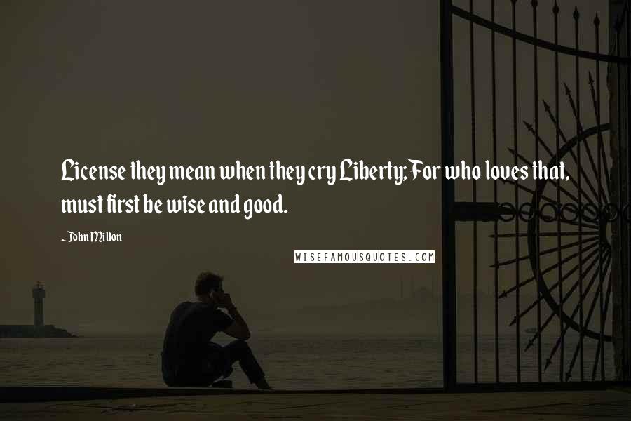 John Milton Quotes: License they mean when they cry Liberty; For who loves that, must first be wise and good.